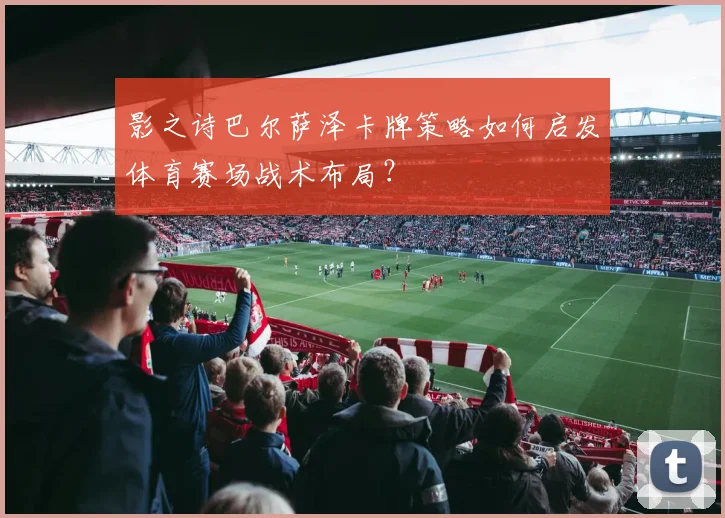 影之诗巴尔萨泽卡牌策略如何启发体育赛场战术布局？