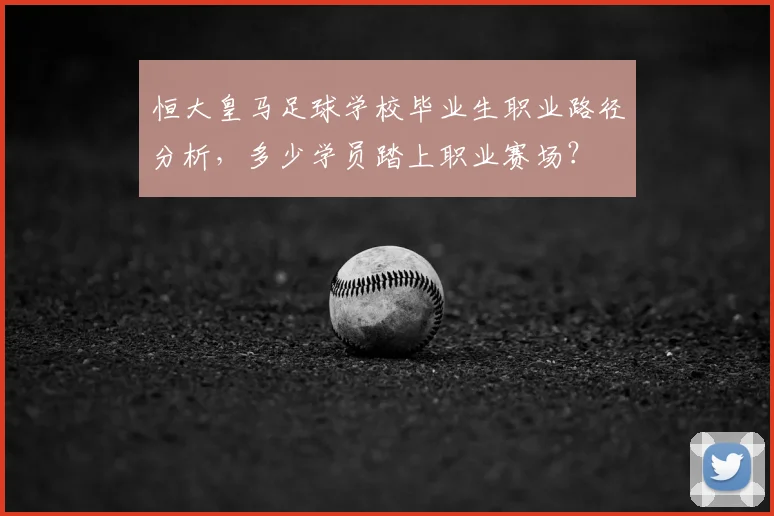 恒大皇马足球学校毕业生职业路径分析，多少学员踏上职业赛场？