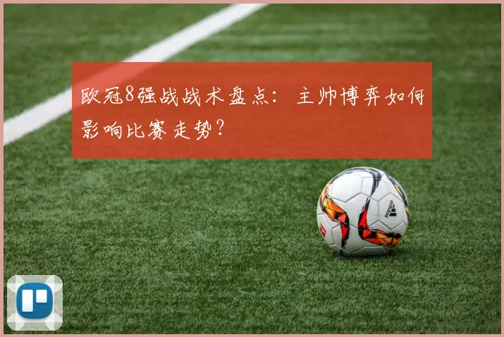 欧冠8强战战术盘点：主帅博弈如何影响比赛走势？