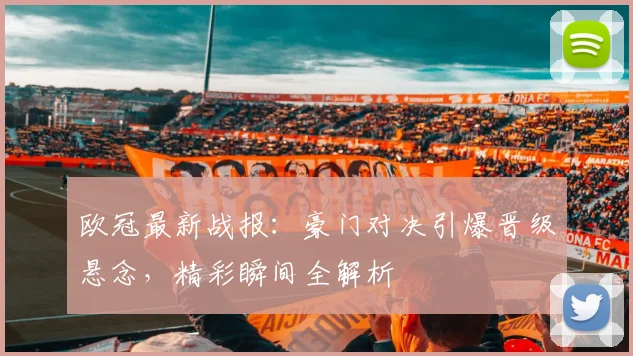 欧冠最新战报：豪门对决引爆晋级悬念，精彩瞬间全解析