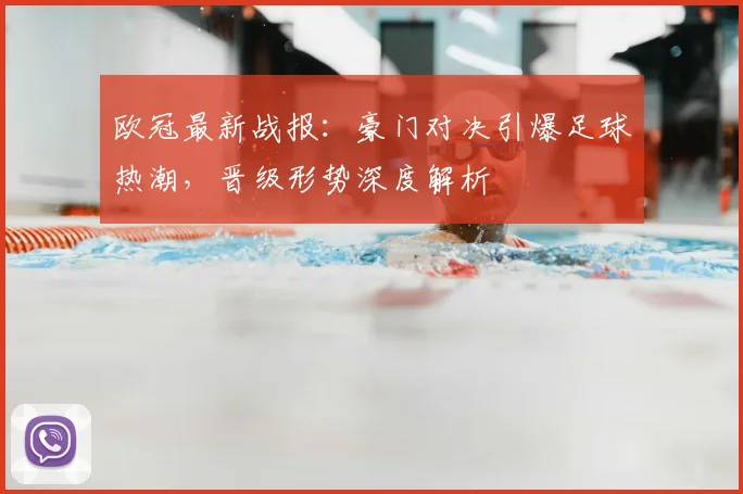 欧冠最新战报：豪门对决引爆足球热潮，晋级形势深度解析