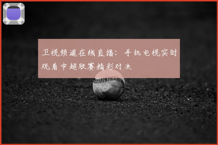 卫视频道在线直播：手机电视实时观看中超联赛精彩对决