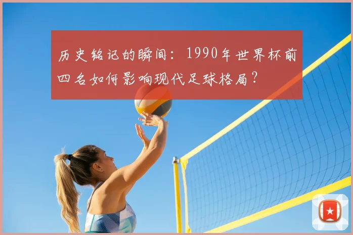历史铭记的瞬间：1990年世界杯前四名如何影响现代足球格局？