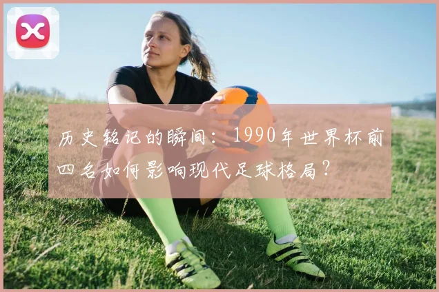 历史铭记的瞬间：1990年世界杯前四名如何影响现代足球格局？