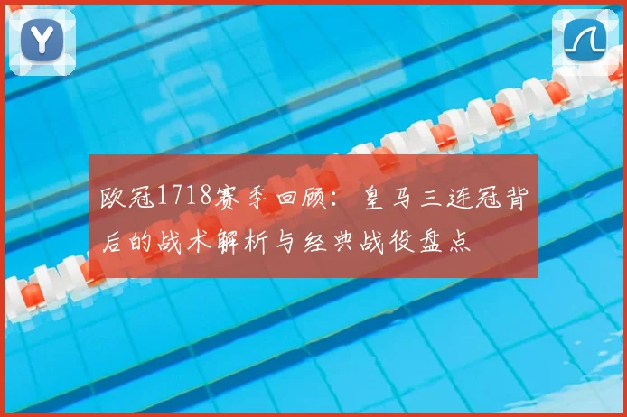 欧冠1718赛季回顾：皇马三连冠背后的战术解析与经典战役盘点