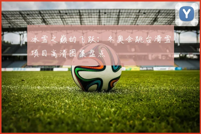 冰雪之巅的飞跃：冬奥会跳台滑雪项目高清图集盘点