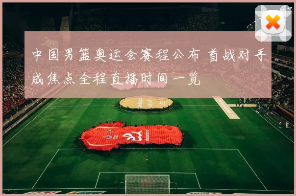 中国男篮奥运会赛程公布 首战对手成焦点全程直播时间一览