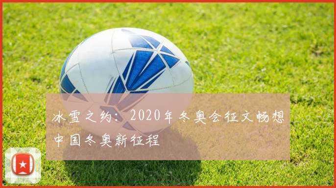 冰雪之约：2020年冬奥会征文畅想中国冬奥新征程