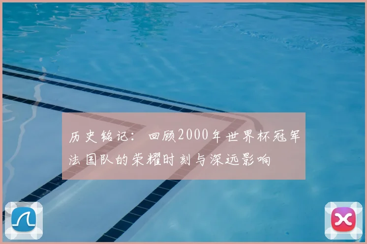 历史铭记：回顾2000年世界杯冠军法国队的荣耀时刻与深远影响