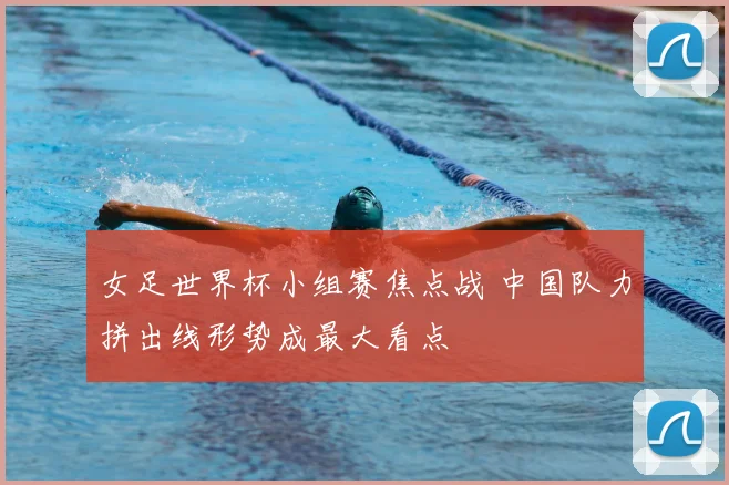 女足世界杯小组赛焦点战 中国队力拼出线形势成最大看点