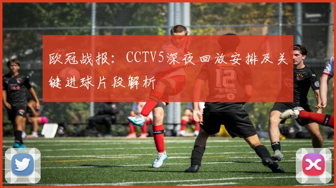欧冠战报：CCTV5深夜回放安排及关键进球片段解析